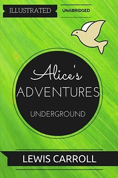 Alice's Adventures Underground: By Lewis Carroll : Illustrated & Unabridged