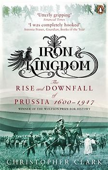 Iron Kingdom: The Rise and Downfall of Prussia, 1600-1947 - Christopher Clark