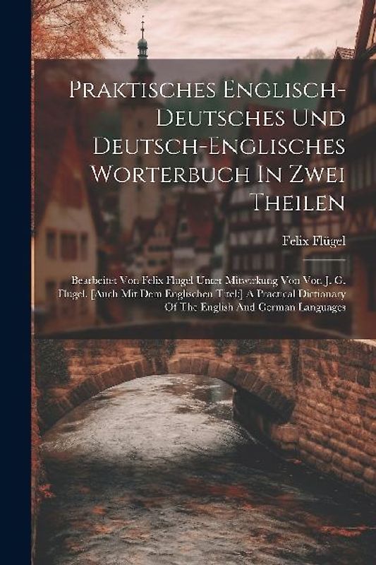 Praktisches Englisch-deutsches Und Deutsch-englisches Worterbuch In Zwei Theilen: Bearbeitet Von Felix Flugel Unter Mitwirkung Von Von J. G. Flugel. [