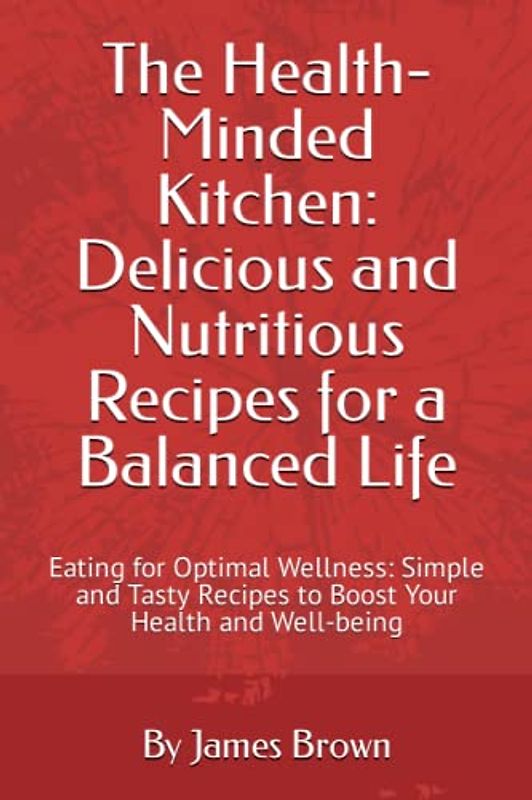 The Health-Minded Kitchen: Delicious and Nutritious Recipes for a Balanced Life: Eating for Optimal Wellness: Simple and Tasty Recipes to Boost Your Health and Well-being