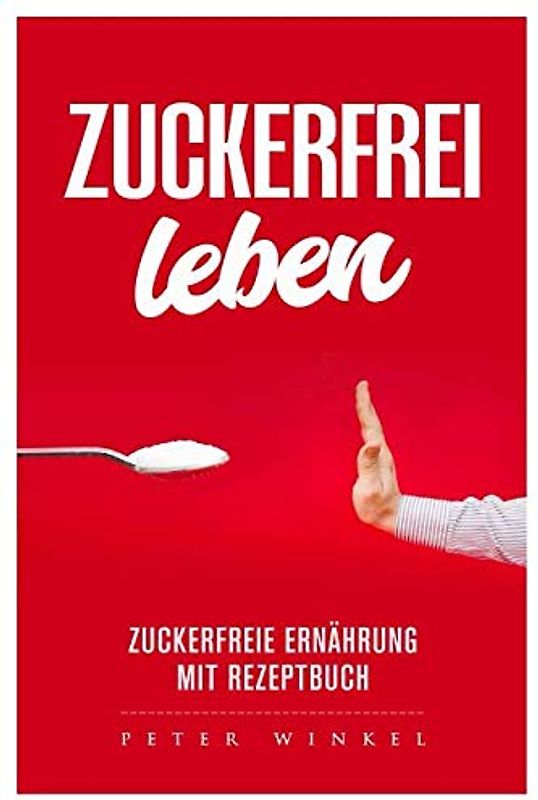 Zuckerfrei leben - Zuckerfreie Ernährung mit Rezeptbuch: Wie sie es schaffen vom Zucker wegzukommen