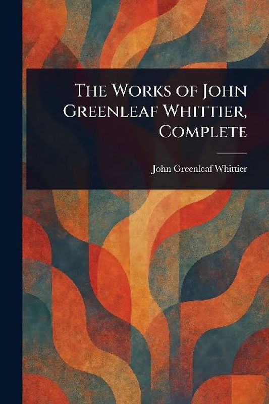 The Works of John Greenleaf Whittier, Complete