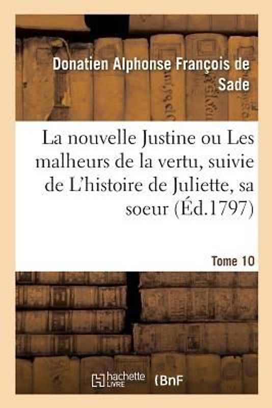 La Nouvelle Justine Ou Les Malheurs de la Vertu, Suivie de l'Histoire de Juliette, Sa Soeur. Tome 10
