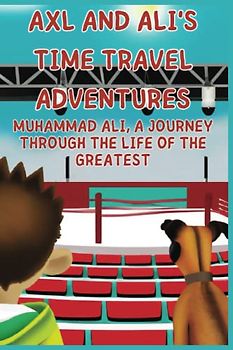 Axl and Ali’s Time-Travel Adventures: Muhammad Ali, A Journey Through the Life of the Greatest