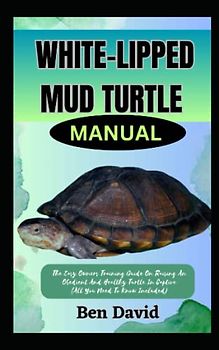 WHITE-LIPPED MUD TURTLE MANUAL: The Easy Owners Training Guide On Raising An Obedient And Healthy Turtle In Captive (All You Need To Know Included)
