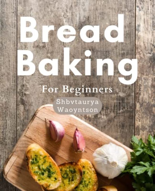 Bread Baking Cookbook For Beginners: Master the Art of Bread Baking: Easy and Delicious Homemade Bread Recipes for Beginners to Improve your Baking Skills and Impress your Guests!