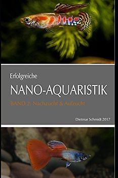 ERFOLGREICHE NANO-AQUARISTIK Band II: Nachzucht & Aufzucht: Basiswissen für die Nachzucht von Fischen, Garnelen und Zwergflusskrebsen im Aquarium