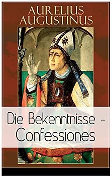 Augustinus: Die Bekenntnisse - Confessiones: Eine der einflussreichsten autobiographischen Texte der Weltliteratur