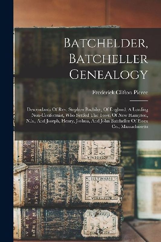 Batchelder, Batcheller Genealogy: Descendants Of Rev. Stephen Bachiler, Of England, A Leading Non-conformist, Who Settled The Town Of New Hampton, N.h