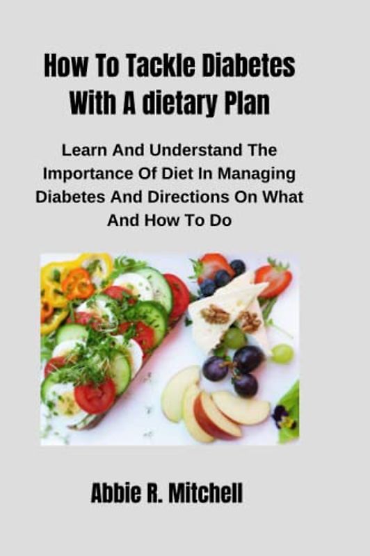 How To Tackle Diabetes With A dietary Plan: Learn And Understand The Importance Of Diet In Managing Diabetes And Directions On What And How To Do