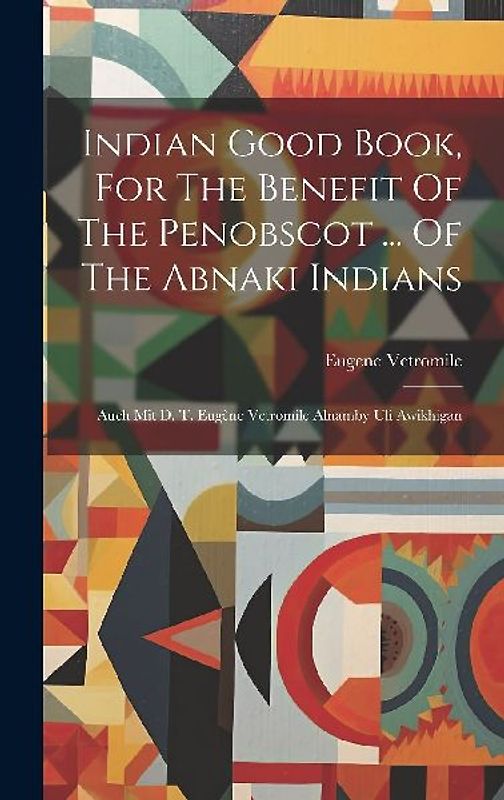 Indian Good Book, For The Benefit Of The Penobscot ... Of The Abnaki Indians: Auch Mit D. T. Eugène Vetromile Alnamby Uli Awikhigan