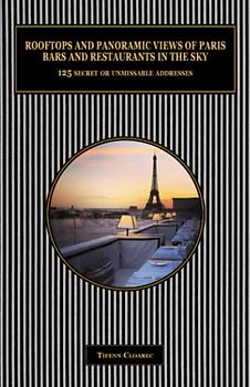 Rooftops and panoramic views of Paris. Bars and restaurants in the sky.: 125 secret or unmissable addresses
