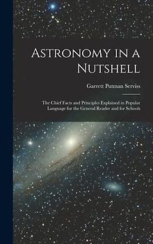 Astronomy in a Nutshell: The Chief Facts and Principles Explained in Popular Language for the General Reader and for Schools