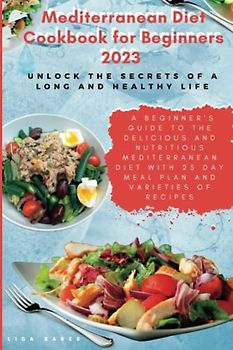 Mediterranean Diet Cookbook for Beginners 2023: Unlock the Secrets of a Long and Healthy Life: A Beginner's Guide to the Delicious .....Mediterranean Diet with 25 Day Meal Plan & Varieties of recipes