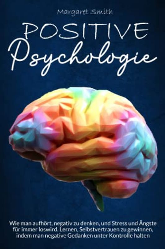 Positive Psychologie: Wie man aufhört, negativ zu denken, und Stress und Ängste für immer loswird. Lernen, Selbstvertrauen zu gewinnen, indem man negative Gedanken unter Kontrolle halten