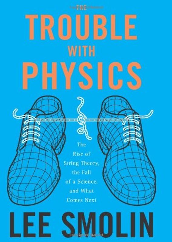 The Trouble with Physics: The Rise of String Theory, the Fall of a Science, and What Comes Next - Lee Smolin