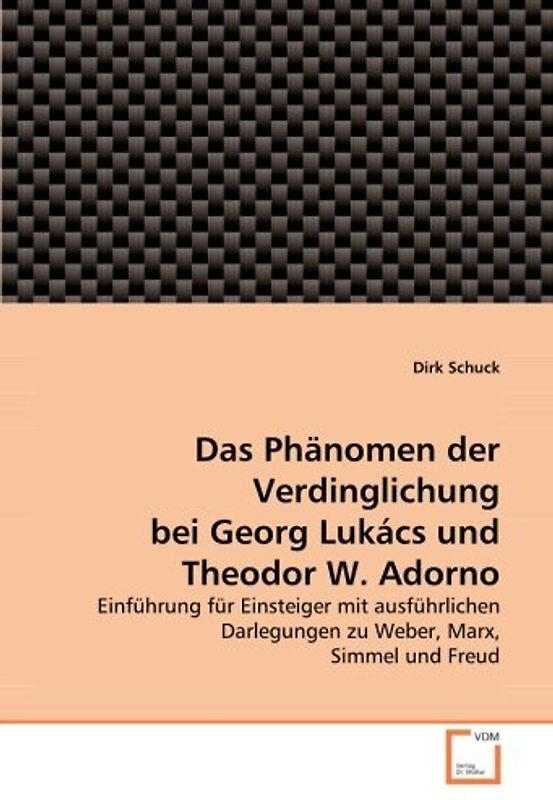Das Phänomen der Verdinglichung bei Georg Lukács und Theodor W. Adorno: Einführung für Einsteiger mit ausführlichen Darlegungen zu Weber, Marx, Simmel und Freud - Dirk Schuck