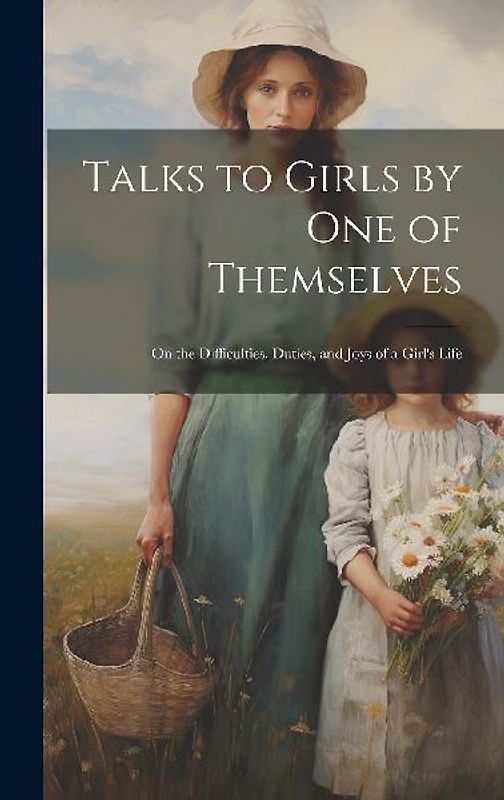 Talks to Girls by One of Themselves: On the Difficulties, Duties, and Joys of a Girl's Life