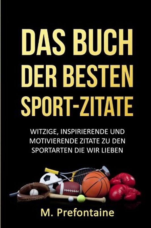 Das Buch Der Besten Sport-Zitate: Witzige, Inspirierende und Motivierende Zitate zu den Sportarten die wir Lieben