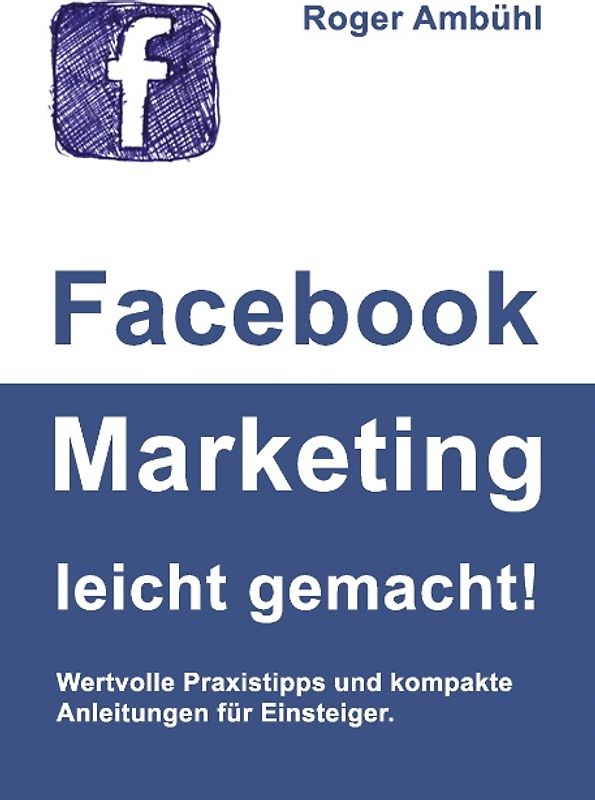 Facebook Marketing leicht gemacht!. Wertvolle Praxistipps und kompakte Anleitungen für Einsteiger