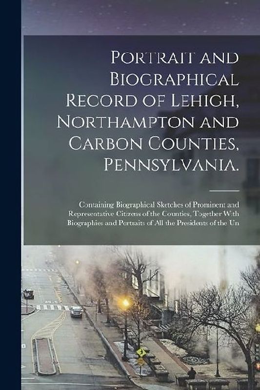 Portrait and Biographical Record of Lehigh, Northampton and Carbon Counties, Pennsylvania.: Containing Biographical Sketches of Prominent and Represen