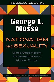 Nationalism and Sexuality: Middle-Class Morality and Sexual Norms in Modern Europe (The Collected Works of George L. Mosse)