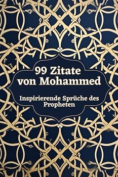 99 Zitate von Mohammed - Inspirierende Sprüche des Propheten: Eine Sammlung seiner Weisheiten und Lehren für ein erfülltes Leben