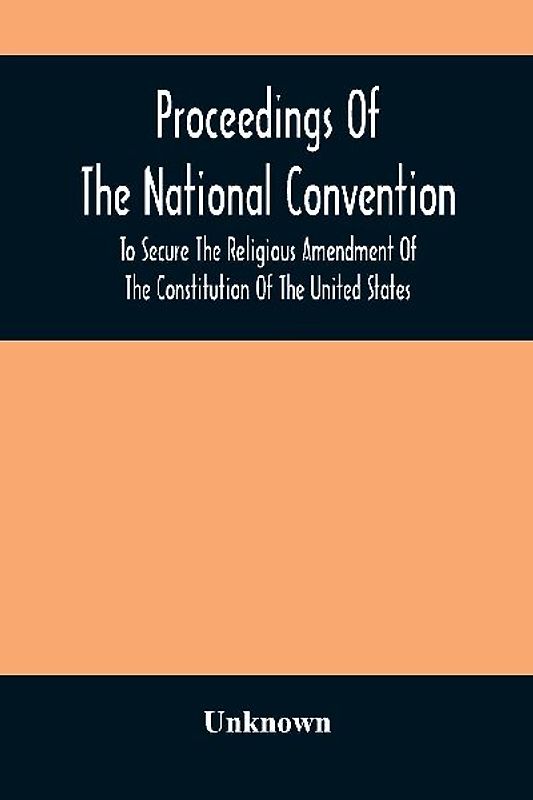 Proceedings Of The National Convention To Secure The Religious Amendment Of The Constitution Of The United States
