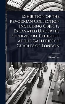 Exhibition of the Kevorkian Collection Including Objects Excavated Under his Supervision. Exhibited at the Galleries of Charles of London