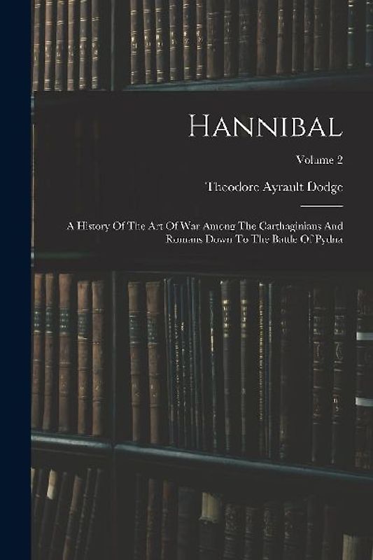 Hannibal: A History Of The Art Of War Among The Carthaginians And Romans Down To The Battle Of Pydna; Volume 2