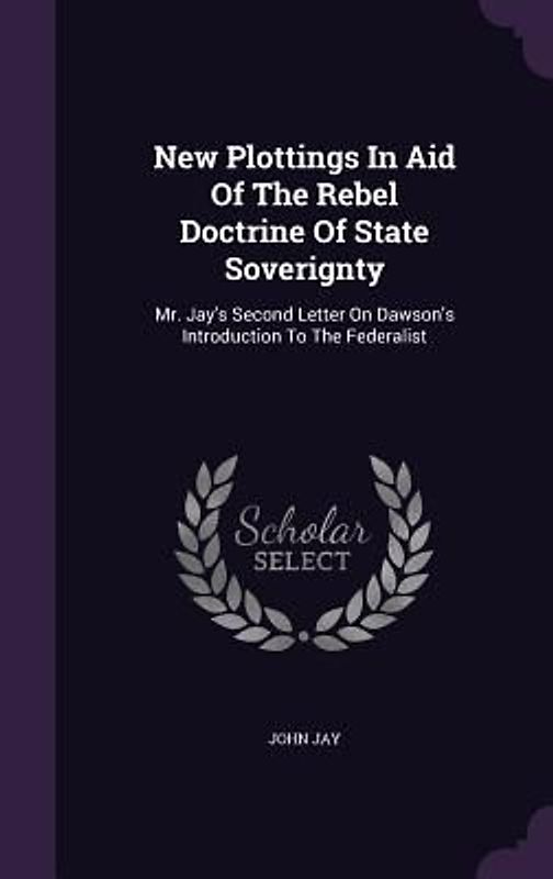 New Plottings in Aid of the Rebel Doctrine of State Soverignty: Mr. Jay's Second Letter on Dawson's Introduction to the Federalist