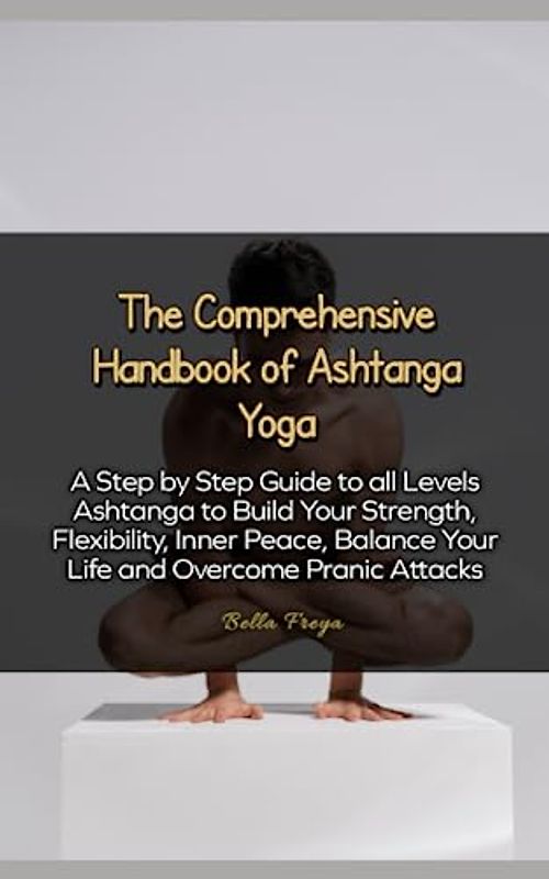 The Comprehensive Handbook of Ashtanga Yoga: A Step by Step Guide to all Levels Ashtanga to Build Your Strength, Flexibility, Inner Peace, Balance Your Life and Overcome Pranic Attacks