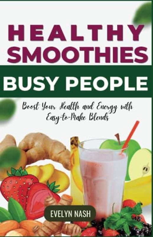 Smoothies For Busy People: Boost Your Health and Energy with Easy-to-Make Blends