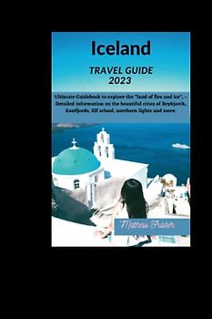 Iceland Travel guide 2023: Ultimate Guidebook to explore the "land of fire and ice", –Detailed information on the beautiful cities of Reykjavik, Eastfjords, Elf school, northern lights & more