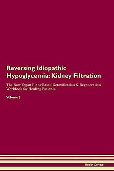 Reversing Idiopathic Hypoglycemia: Kidney Filtration The Raw Vegan Plant-Based Detoxification & Regeneration Workbook for Healing Patients. Volume 5