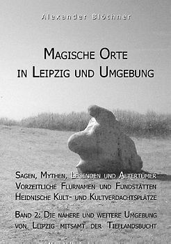 Magische Orte in Leipzig und Umgebung: Sagen, Mythen, Legenden und Altertümer, vorzeitliche Flurnamen und Fundstätten, heidnische Kult- und Kultverdachtsplätze 2