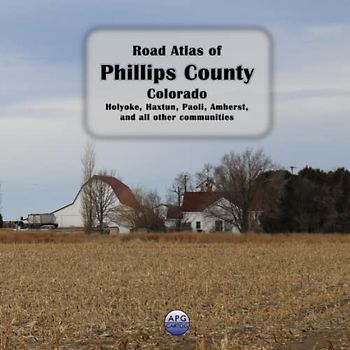 Road Atlas of Phillips County, Colorado: Holyoke, Haxtun, Paoli, Amherst, and all other communities