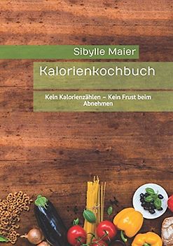 Kalorienkochbuch: Kein Kalorienzählen - Kein Frust beim Abnehmen