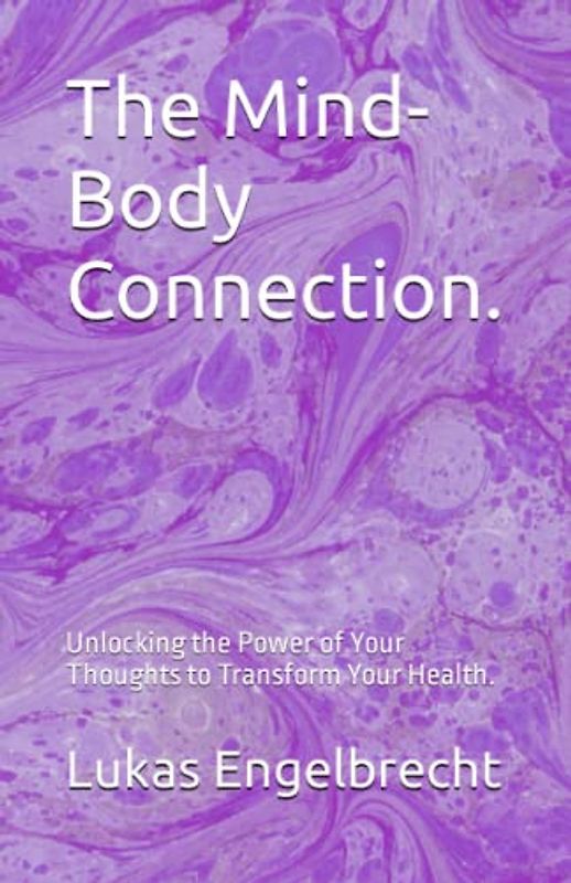 The Mind-Body Connection.: Unlocking the Power of Your Thoughts to Transform Your Health.