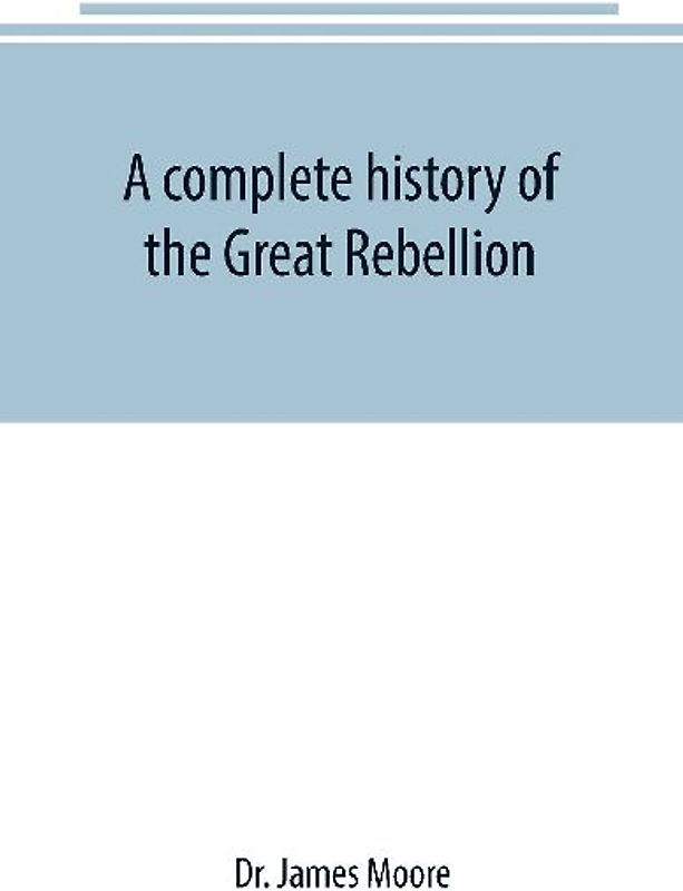A complete history of the Great Rebellion ; or, The Civil War in the United States, 1861-1865 Comprising a full and impartial account of the Military and Naval Operations, with vivid and accurate descriptions of the various battles, bombardments, Skirmish
