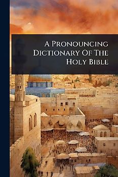 A Pronouncing Dictionary Of The Holy Bible