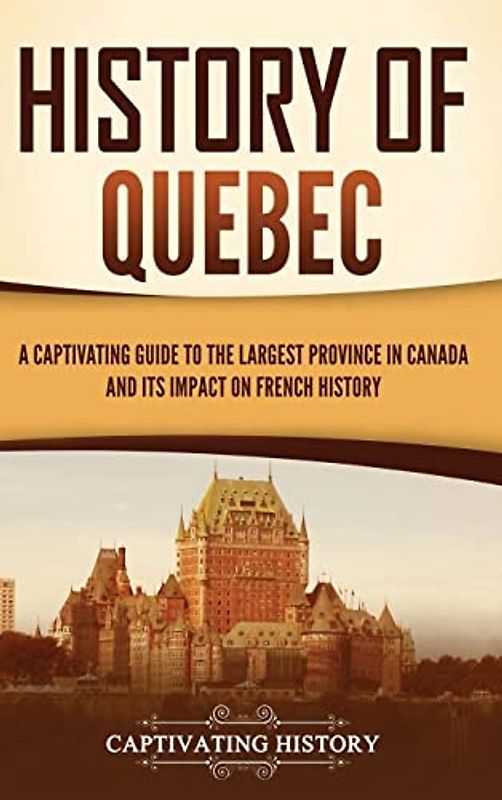 History of Quebec: A Captivating Guide to the Largest Province in Canada and Its Impact on French History