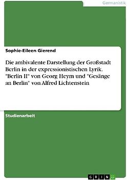 Die ambivalente Darstellung der Großstadt Berlin in der expressionistischen Lyrik. "Berlin II" von Georg Heym und "Gesänge an Berlin" von Alfred Lichtenstein