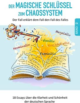 Der MAGISCHE SCHLÜSSEL zum CHAOSSYSTEM: Der SCHLÜSSEL zum CHAOS – entriegle das deutsche KASUSSYSTEM (18 Essays über die Klarheit und Schönheit der deutschen Sprache)