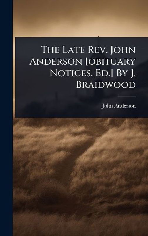 The Late Rev. John Anderson [obituary Notices, Ed.] By J. Braidwood