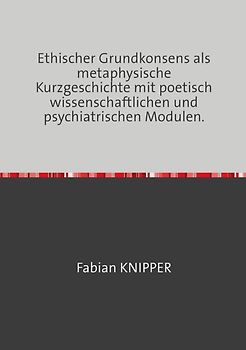 Ethischer Grundkonsens als metaphysische Kurzgeschichte mit poetisch wissenschaftlichen und psychiatrischen Modulen.