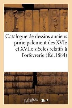 Catalogue de Dessins Anciens Principalement Des Xvie Et Xviie Siècles Relatifs À l'Orfèvrerie: Et À l'Ornement Et Environ 4000 Dessins Qui Seront Vend