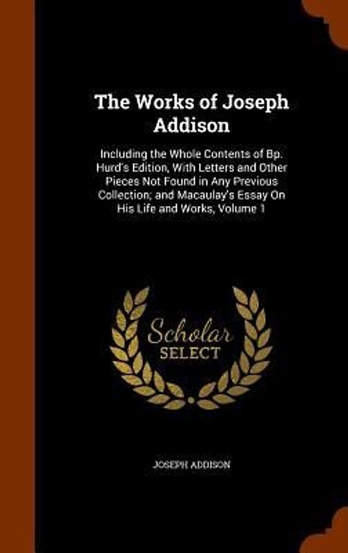 The Works of Joseph Addison: Including the Whole Contents of Bp. Hurd's Edition, With Letters and Other Pieces Not Found in Any Previous Collection