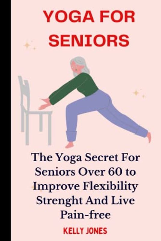 YOGA FOR SENIORS: The Yoga Secret for Seniors Over 60 to Improve Flexibility, Strength, and Live Pain-free