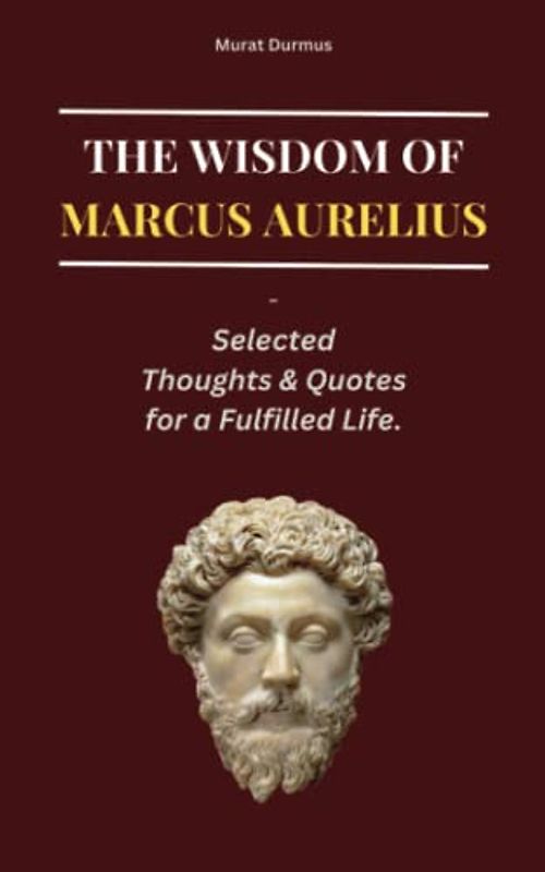 THE WISDOM OF MARCUS AURELIUS: Selected Thoughts and Quotes for a Fulfilled Life (THOUGHT-PROVOKING QUOTES & CONTEMPLATIONS)